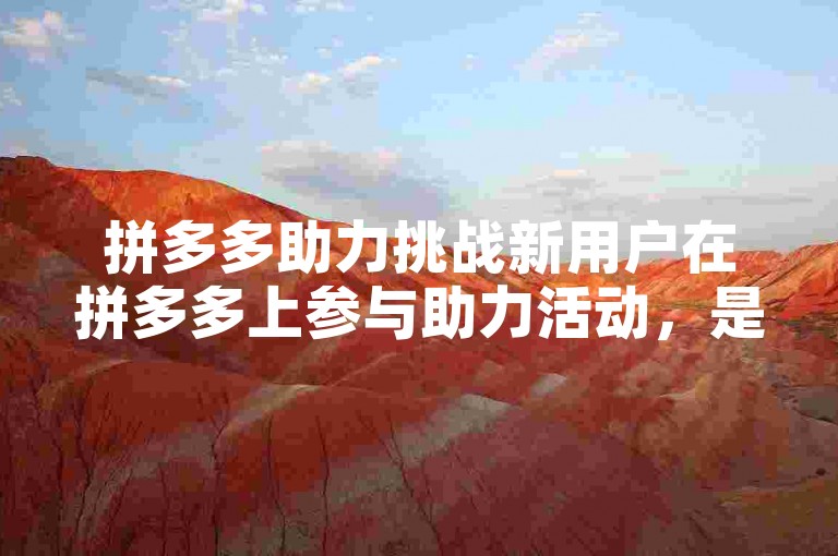 拼多多助力挑战新用户在拼多多上参与助力活动，是否能够顺利达成目标呢？
