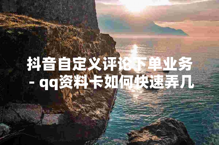 抖音自定义评论下单业务 - qq资料卡如何快速弄几万个赞