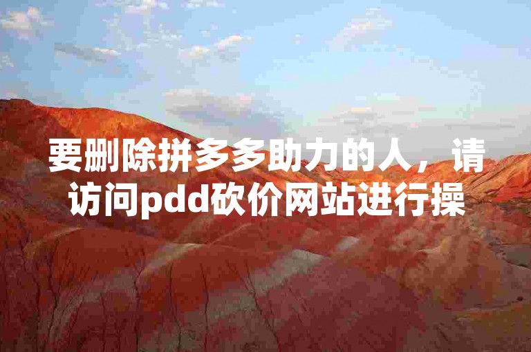 要删除拼多多助力的人，请访问pdd砍价网站进行操作。