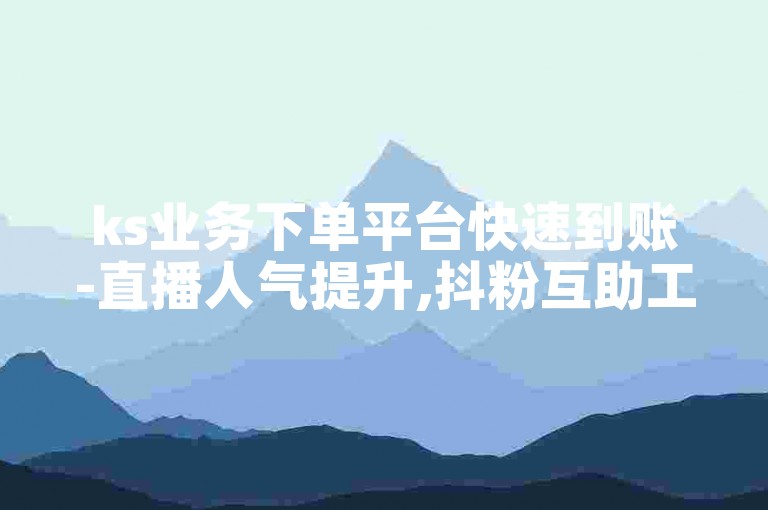 ks业务下单平台快速到账-直播人气提升,抖粉互助工具