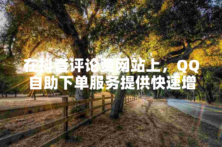在抖音评论赞网站上，QQ自助下单服务提供快速增加点赞量，一分钟即可获得上万点赞，并且还有免费领取浏览量的优惠活动。