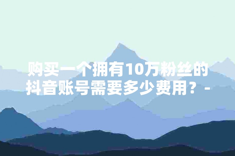 购买一个拥有10万粉丝的抖音账号需要多少费用？- 探索哔哩哔哩自助服务平台，全天候提供淘宝粉丝增长服务。