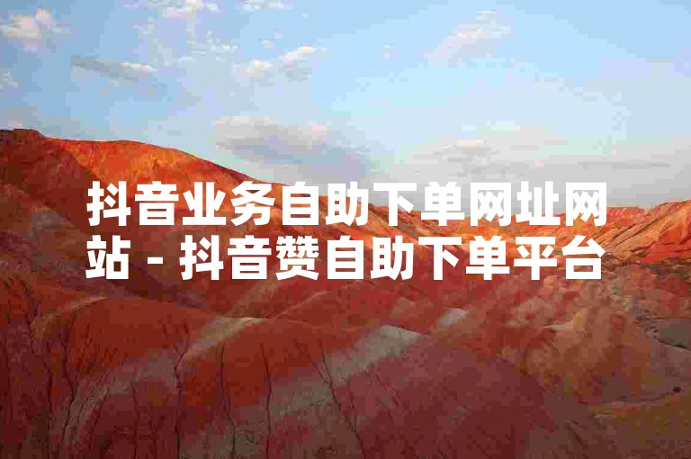 抖音业务自助下单网址网站 - 抖音赞自助下单平台网站个赞，抖音业务自助下单网址网站 - 抖音赞自助下单平台网站个赞