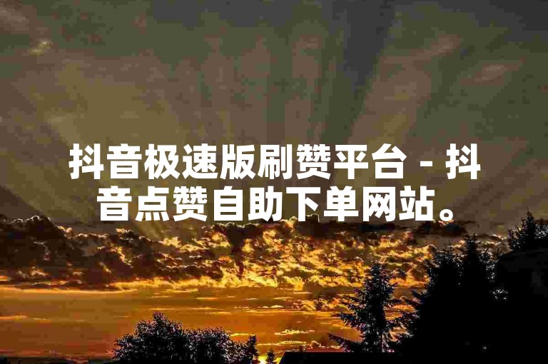 抖音极速版刷赞平台 - 抖音点赞自助下单网站。