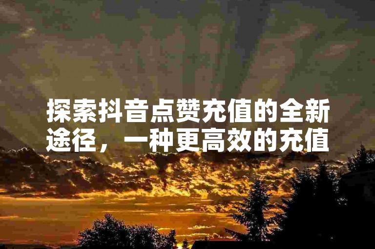 探索抖音点赞充值的全新途径，一种更高效的充值技巧，助你轻松提升点赞数！2024年必备技能。