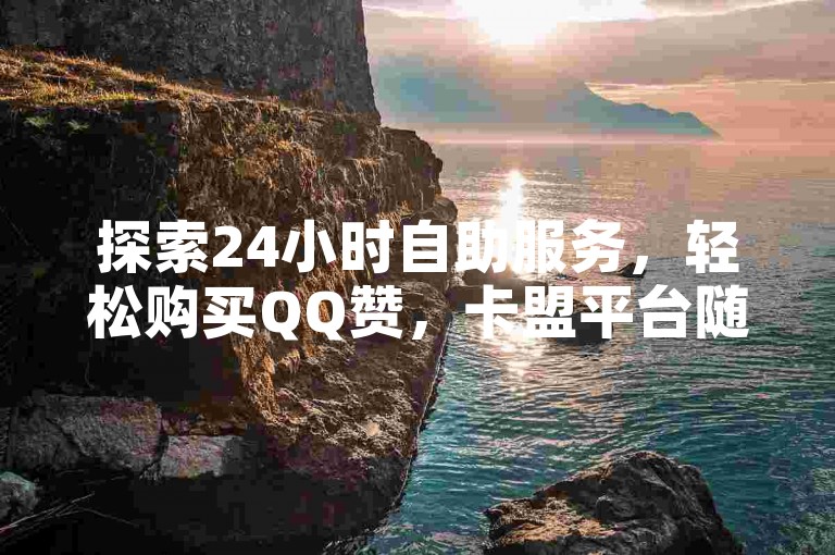 探索24小时自助服务，轻松购买QQ赞，卡盟平台随时待命。