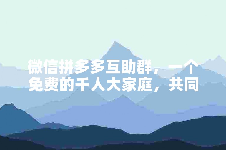 微信拼多多互助群，一个免费的千人大家庭，共同探索社交电商的新模式。