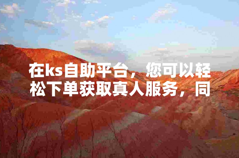 在ks自助平台，您可以轻松下单获取真人服务，同时，抖音视频买播放量也是一个提升影响力的有效途径。