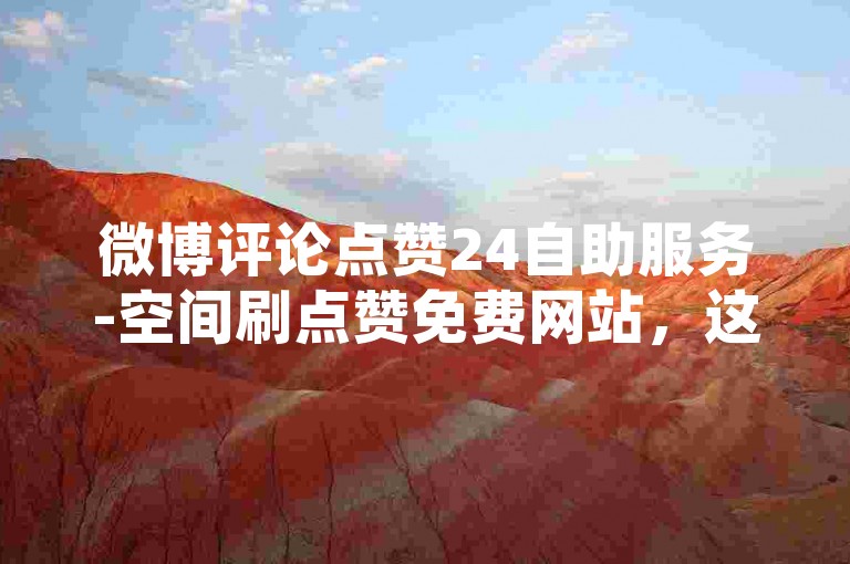 微博评论点赞24自助服务-空间刷点赞免费网站，这个平台提供了便捷的社交互动增强工具。