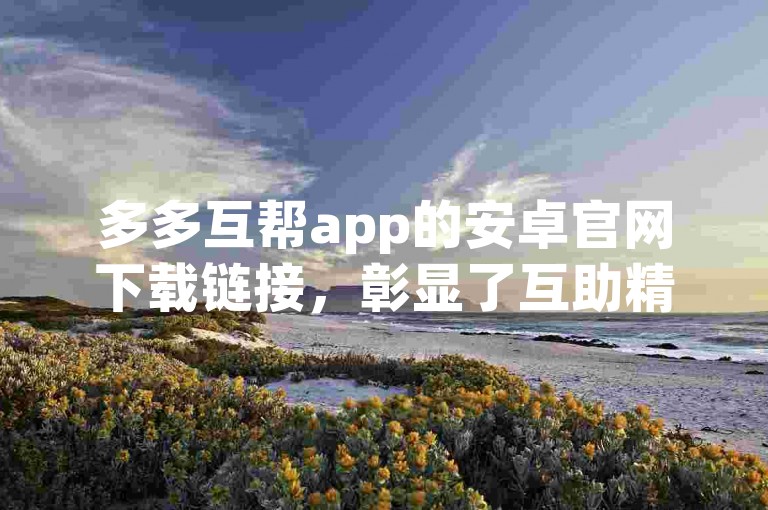 多多互帮app的安卓官网下载链接，彰显了互助精神在数字时代的新面貌。