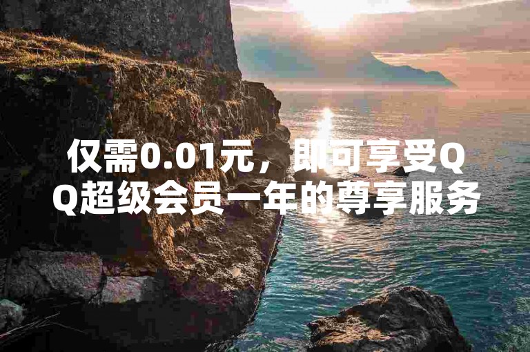 仅需0.01元，即可享受QQ超级会员一年的尊享服务。