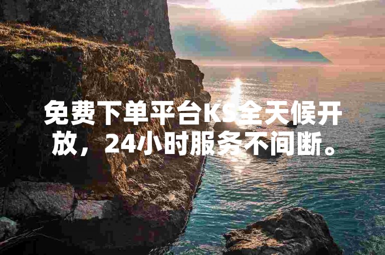 免费下单平台KS全天候开放，24小时服务不间断。