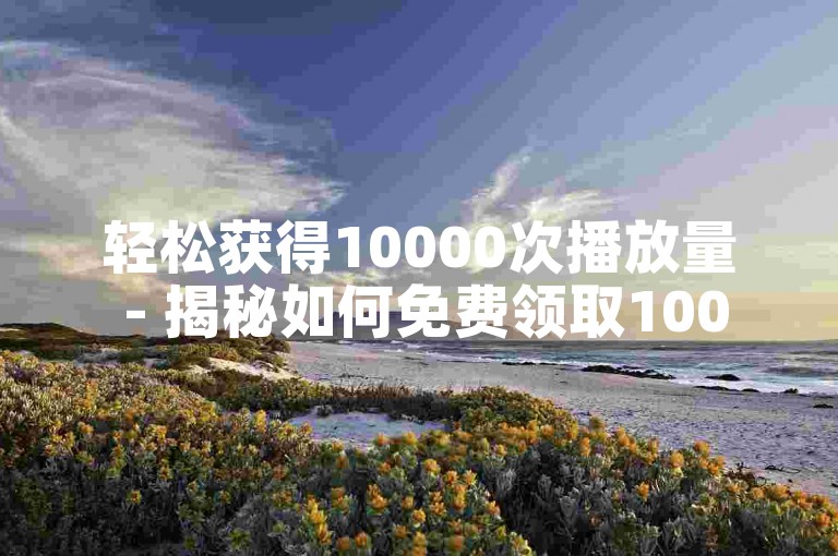 轻松获得10000次播放量 - 揭秘如何免费领取10000播放量的独家技巧！