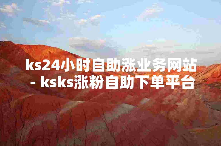 ks24小时自助涨业务网站 - ksks涨粉自助下单平台，提供便捷的在线服务。