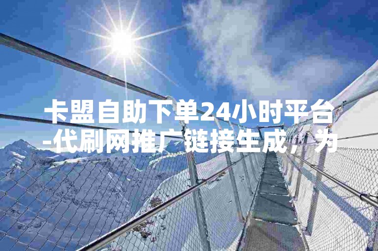 卡盟自助下单24小时平台-代刷网推广链接生成，为您提供便捷的在线服务。