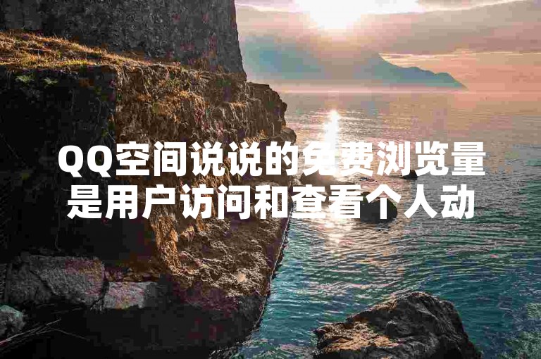 QQ空间说说的免费浏览量是用户访问和查看个人动态的一种方式。