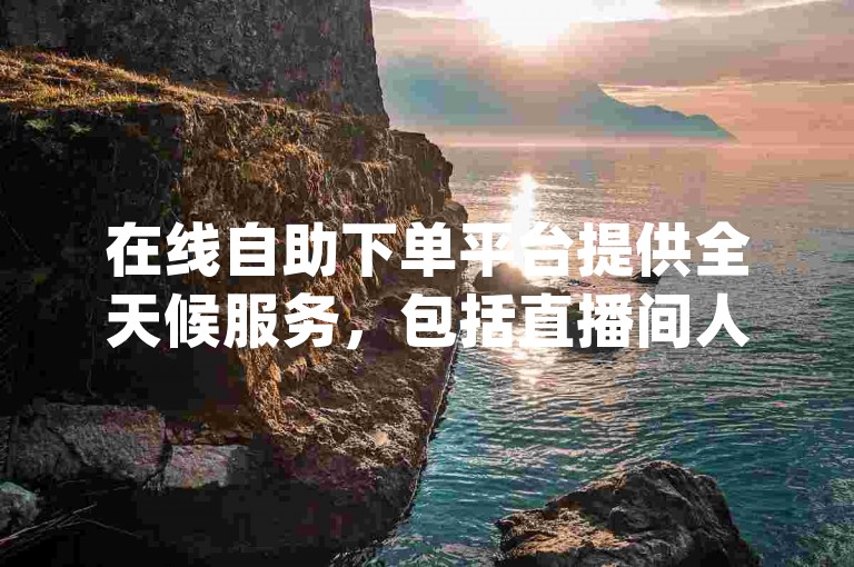 在线自助下单平台提供全天候服务，包括直播间人气提升和dy业务处理，确保快速响应客户需求。
