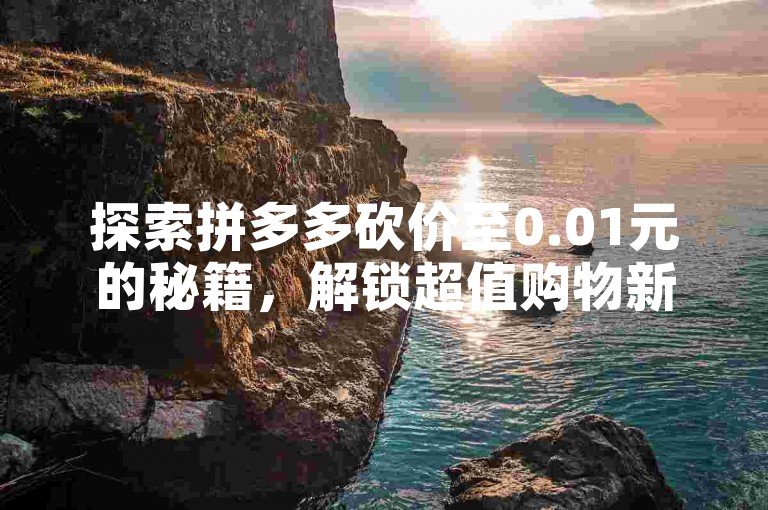 探索拼多多砍价至0.01元的秘籍，解锁超值购物新体验。