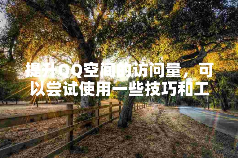 提升QQ空间的访问量，可以尝试使用一些技巧和工具来增加浏览次数。