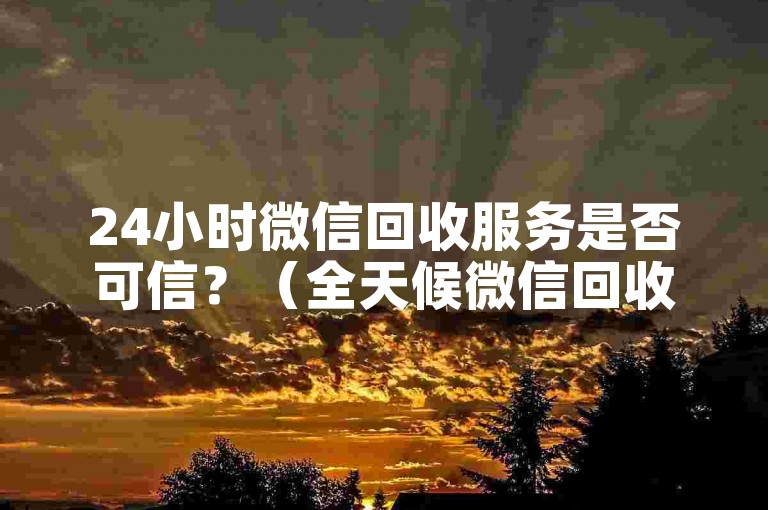 24小时微信回收服务是否可信？（全天候微信回收服务值得信赖吗？）