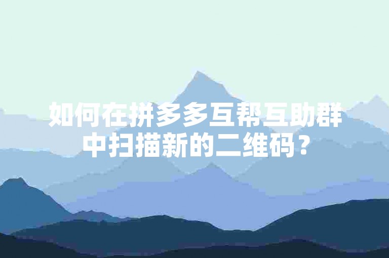 如何在拼多多互帮互助群中扫描新的二维码？