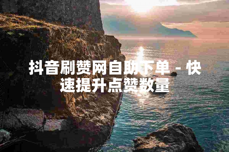 抖音刷赞网自助下单 - 快速提升点赞数量