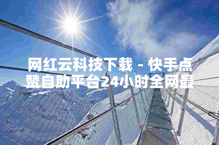 网红云科技下载 - 快手点赞自助平台24小时全网最低