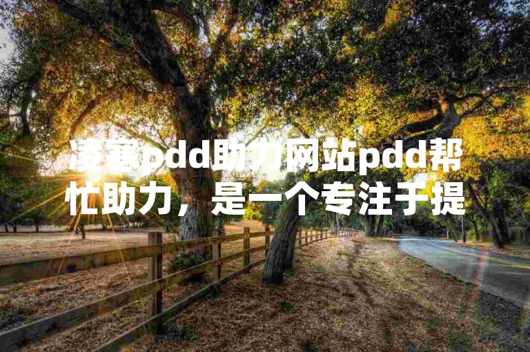 凌寒pdd助力网站pdd帮忙助力，是一个专注于提供拼多多互助砍价服务的平台。