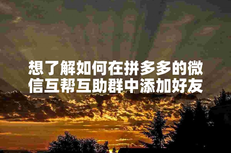 想了解如何在拼多多的微信互帮互助群中添加好友吗？请加入我们的助力平台。