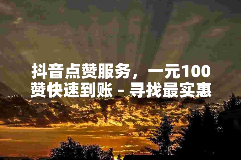 抖音点赞服务，一元100赞快速到账 - 寻找最实惠的抖音钻石充值渠道？