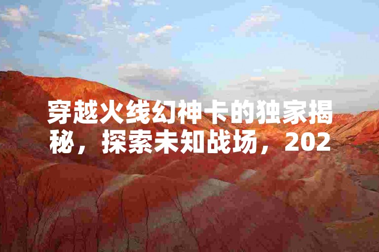 穿越火线幻神卡的独家揭秘，探索未知战场，2025年必备的战斗技能！