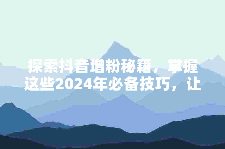 探索抖音增粉秘籍，掌握这些2024年必备技巧，让你的粉丝数量飙升！