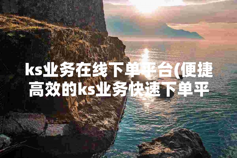 ks业务在线下单平台(便捷高效的ks业务快速下单平台)