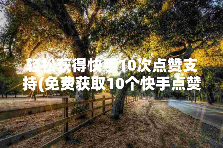 轻松获得快手10次点赞支持(免费获取10个快手点赞)。