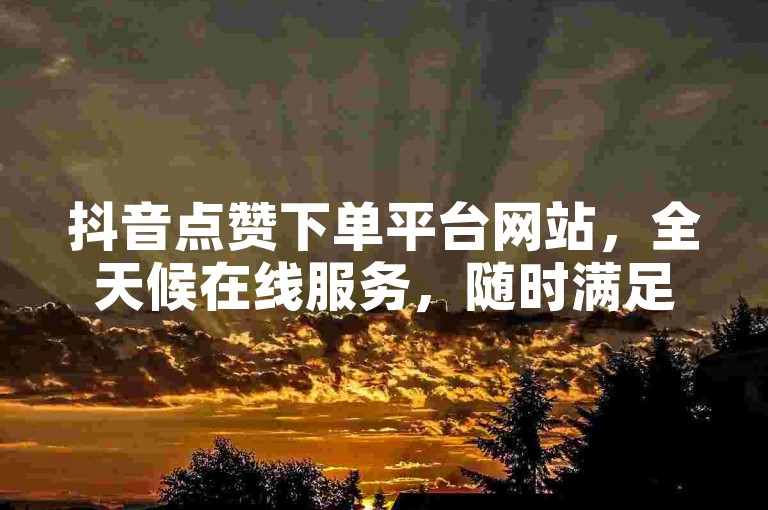 抖音点赞下单平台网站，全天候在线服务，随时满足您的点赞需求。