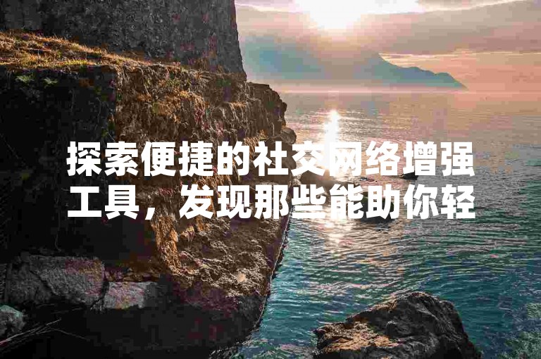 探索便捷的社交网络增强工具，发现那些能助你轻松提升QQ空间说说人气的自助点赞平台。