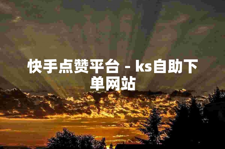 快手点赞平台 - ks自助下单网站