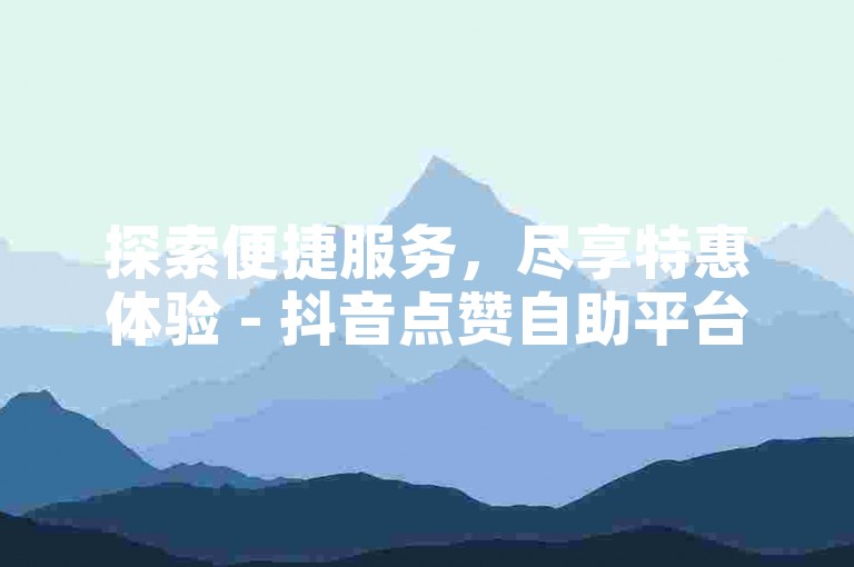 探索便捷服务，尽享特惠体验 - 抖音点赞自助平台微信快捷下单。