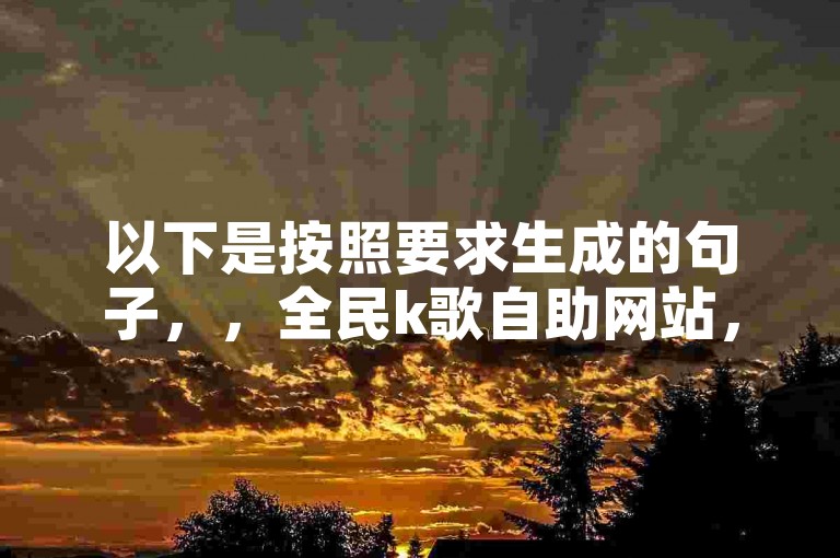 以下是按照要求生成的句子，，全民k歌自助网站，全网最低价 - 专业平台超可靠