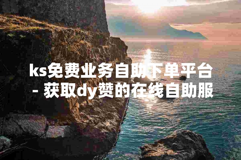 ks免费业务自助下单平台 - 获取dy赞的在线自助服务