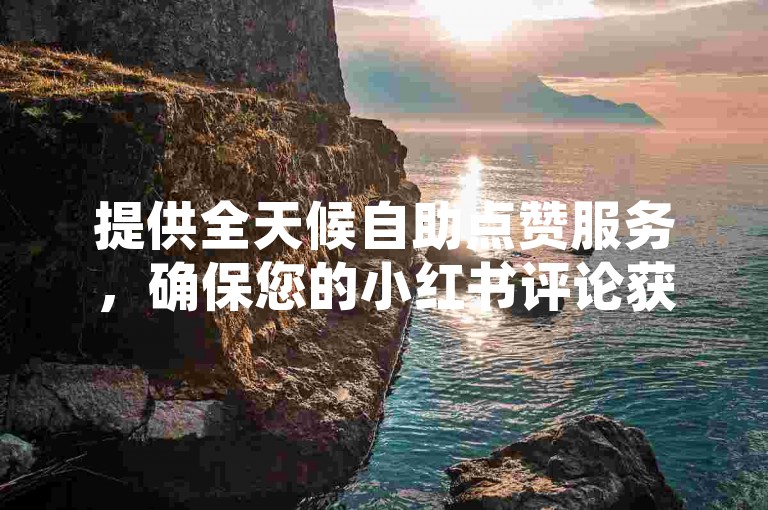 提供全天候自助点赞服务，确保您的小红书评论获得更多关注 - 选择我们的DY在线业务平台，享受全网最优惠的价格。