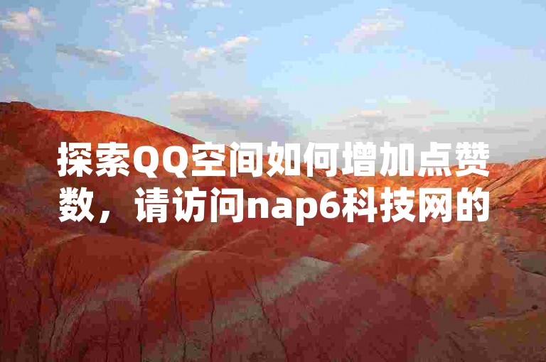 探索QQ空间如何增加点赞数，请访问nap6科技网的快手刷亲密度网站。