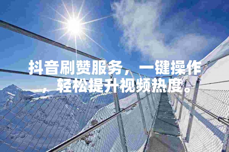 抖音刷赞服务，一键操作，轻松提升视频热度。