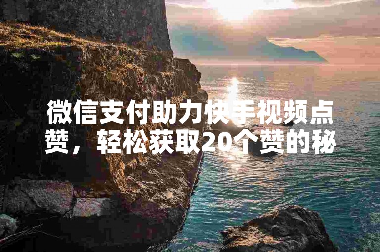 微信支付助力快手视频点赞，轻松获取20个赞的秘诀大公开！2025年必备技能。