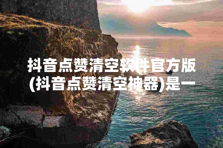 抖音点赞清空软件官方版(抖音点赞清空神器)是一款专为抖音用户设计的辅助工具，可以帮助用户快速清空点赞记录。
