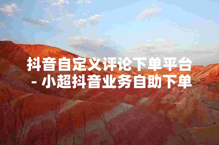 抖音自定义评论下单平台 - 小超抖音业务自助下单，这是一个方便用户快速获取个性化评论的平台。