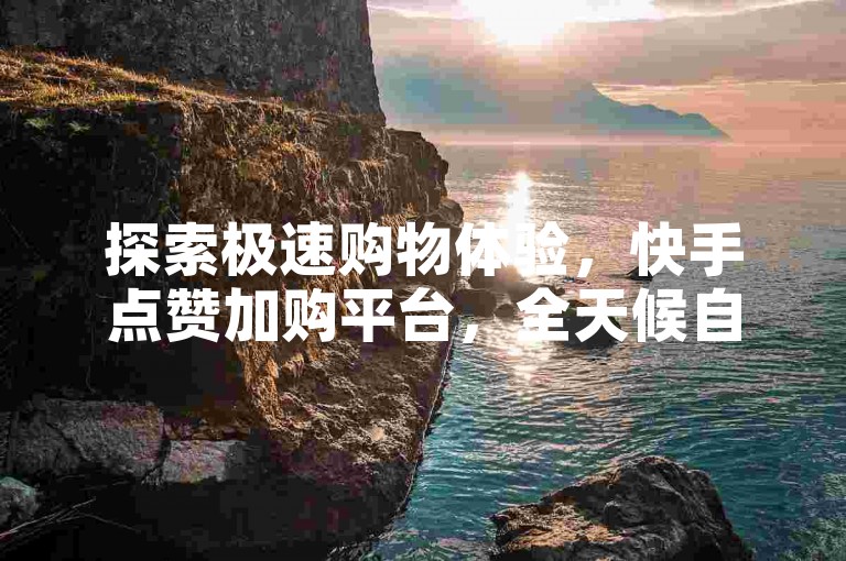 探索极速购物体验，快手点赞加购平台，全天候自助服务，一元即可获得百次赞，立即享受快手充值的便捷与高效。