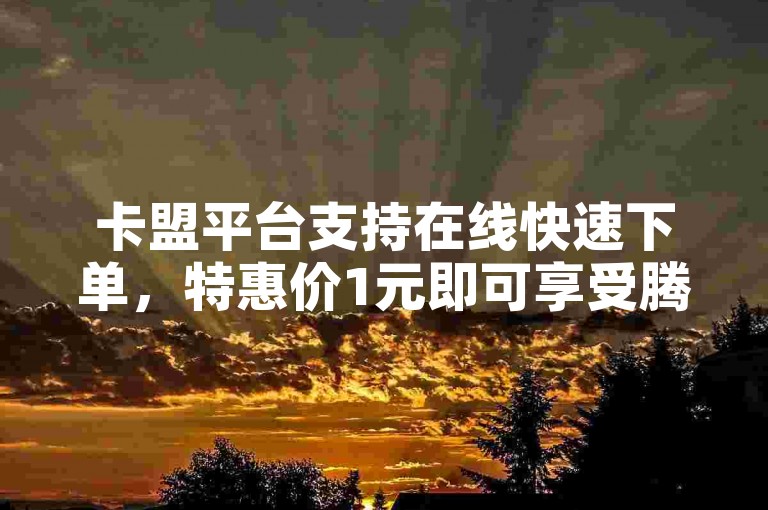 卡盟平台支持在线快速下单，特惠价1元即可享受腾讯会员七天使用权。