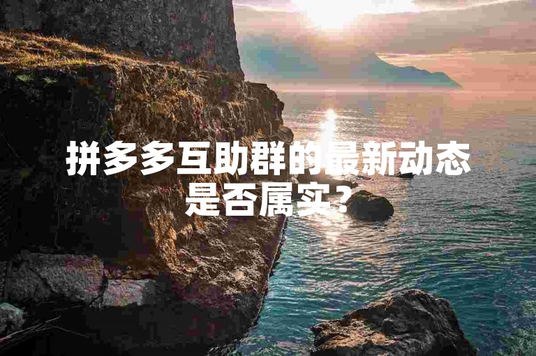 拼多多互助群的最新动态是否属实？