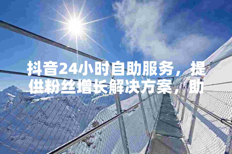 抖音24小时自助服务，提供粉丝增长解决方案，助力今日头条内容创作者快速提升影响力。